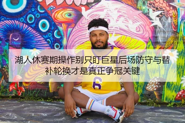 湖人休赛期操作别只盯巨星后场防守与替补轮换才是真正争冠关键
